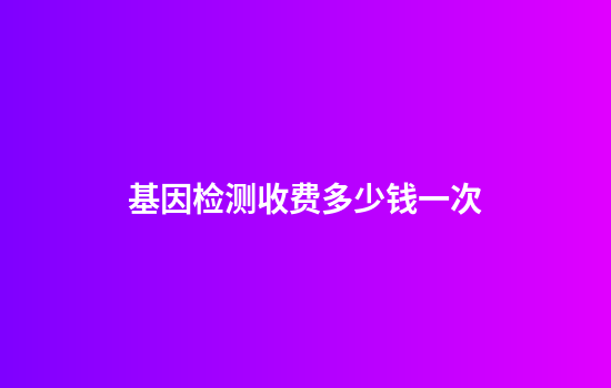 基因检测收费多少钱一次
