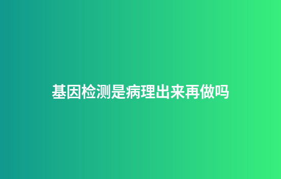 基因检测是病理出来再做吗