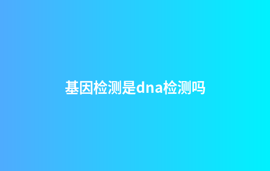 基因检测是dna检测吗
