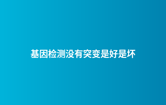 基因检测没有突变是好是坏