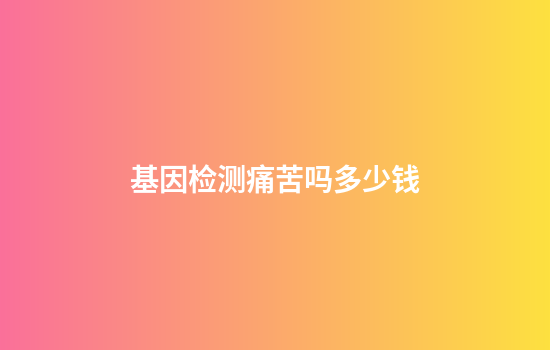 基因检测痛苦吗多少钱