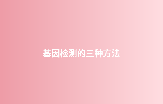 基因检测的三种方法