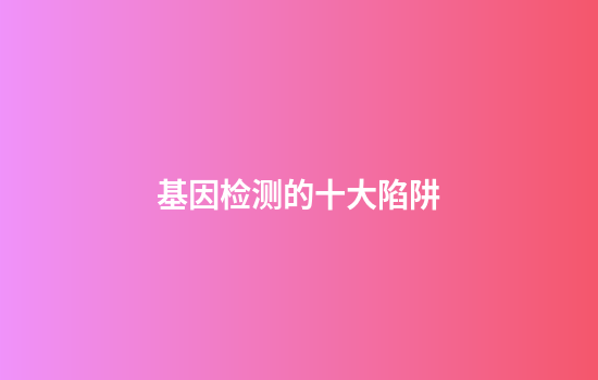 基因检测的十大陷阱