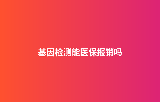 基因检测能医保报销吗