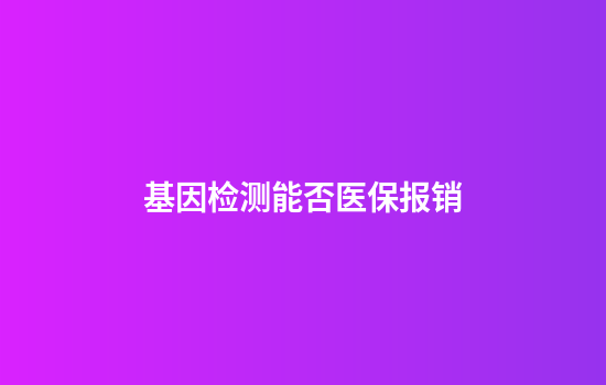 基因检测能否医保报销
