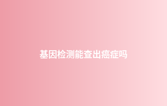 基因检测能查出癌症吗