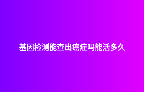 基因检测能查出癌症吗能活多久