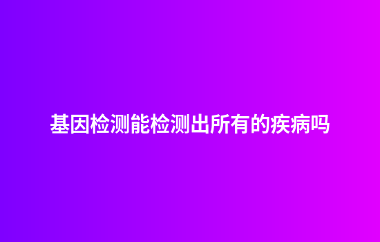 基因检测能检测出所有的疾病吗