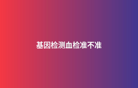 基因检测血检准不准