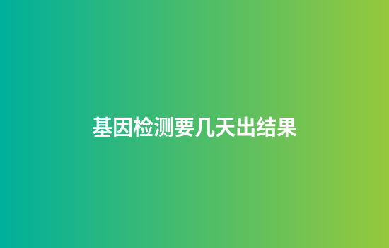 基因检测要几天出结果