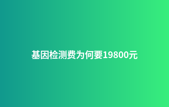 基因检测费为何要19800元