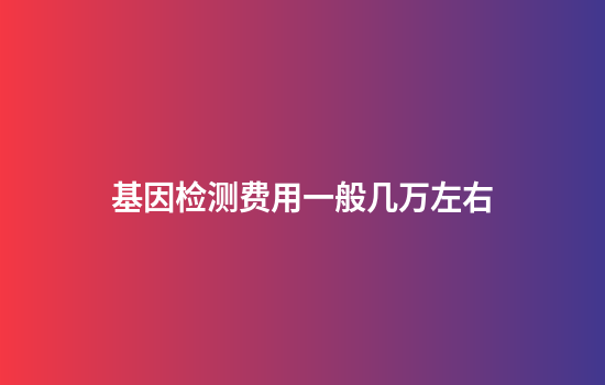基因检测费用一般几万左右
