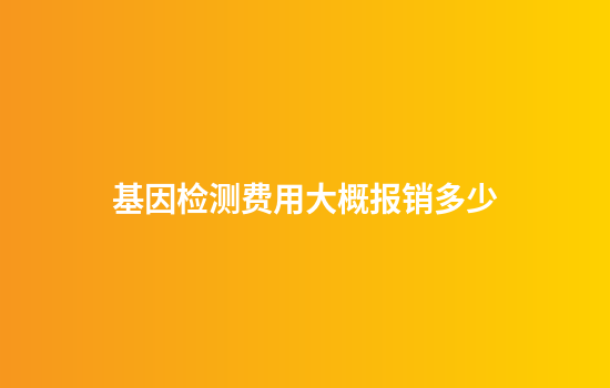 基因检测费用大概报销多少