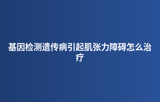 基因检测遗传病引起肌张力障碍怎么治疗