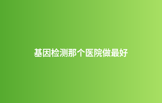 基因检测那个医院做最好