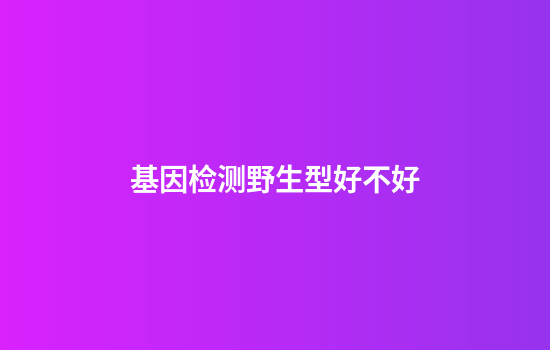 基因检测野生型好不好