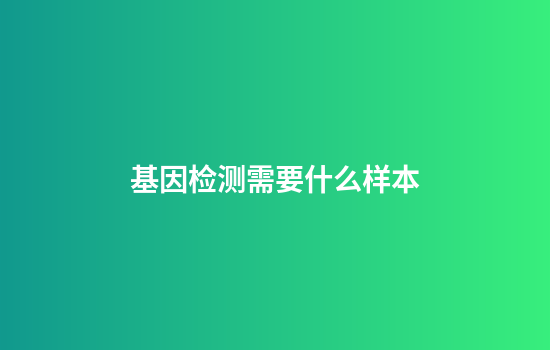 基因检测需要什么样本