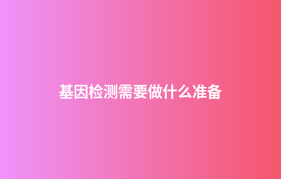 基因检测需要做什么准备