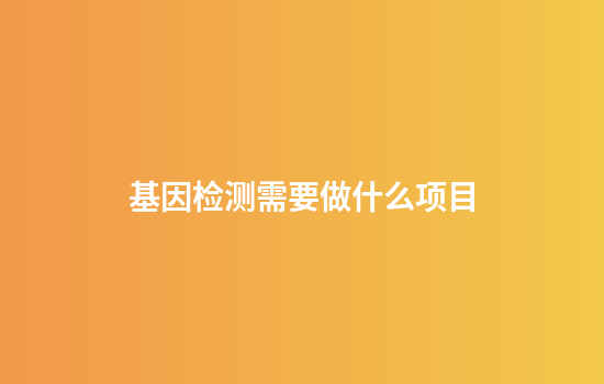 基因检测需要做什么项目