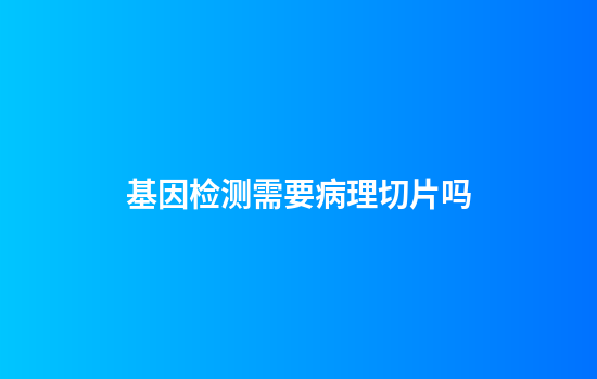 基因检测需要病理切片吗