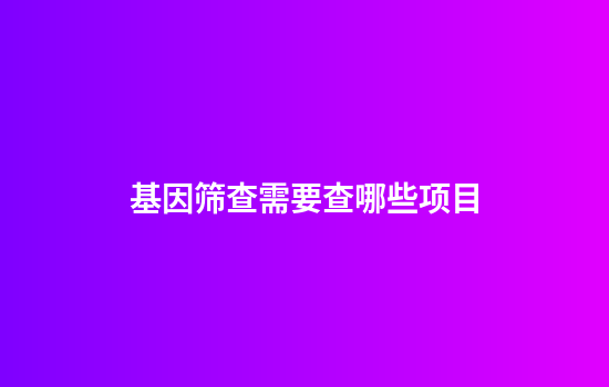 基因筛查需要查哪些项目