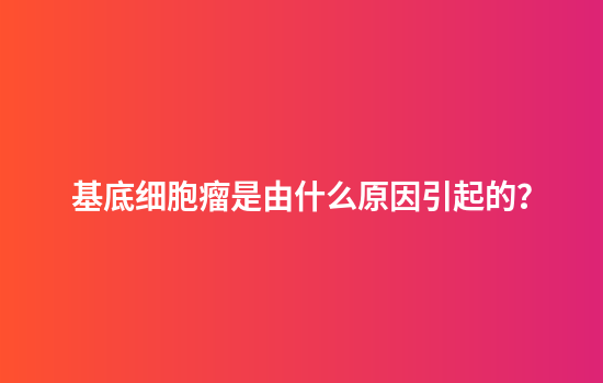 基底细胞瘤是由什么原因引起的？