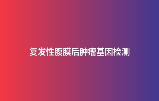 复发性腹膜后肿瘤基因检测