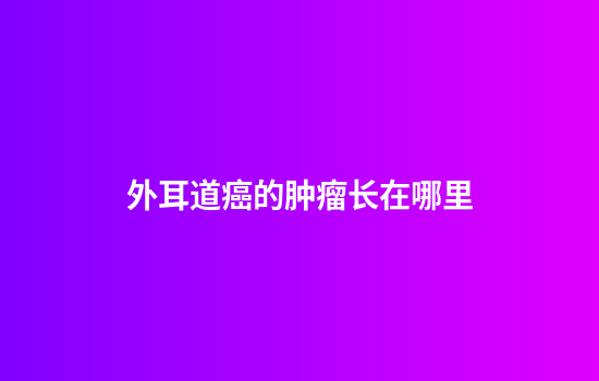 外耳道癌的肿瘤长在哪里