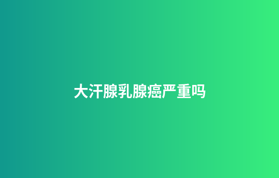 大汗腺乳腺癌严重吗