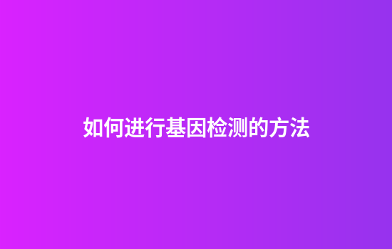 如何进行基因检测的方法