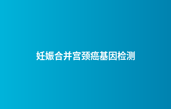 妊娠合并宫颈癌基因检测