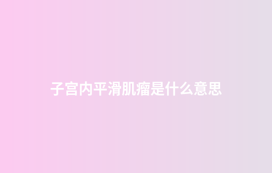 子宫内平滑肌瘤是什么意思
