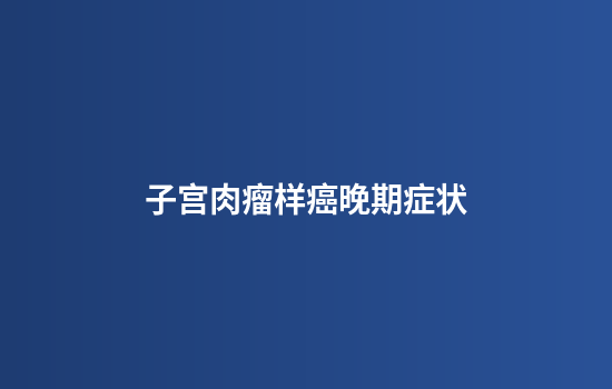 子宫肉瘤样癌晚期症状
