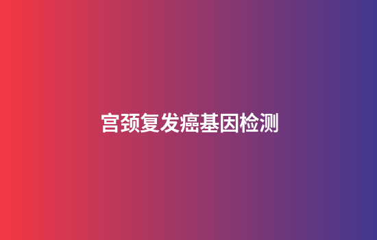 宫颈复发癌基因检测
