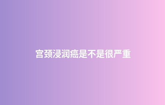 宫颈浸润癌是不是很严重
