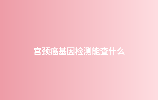 宫颈癌基因检测能查什么