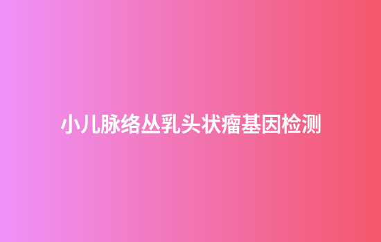 小儿脉络丛乳头状瘤基因检测