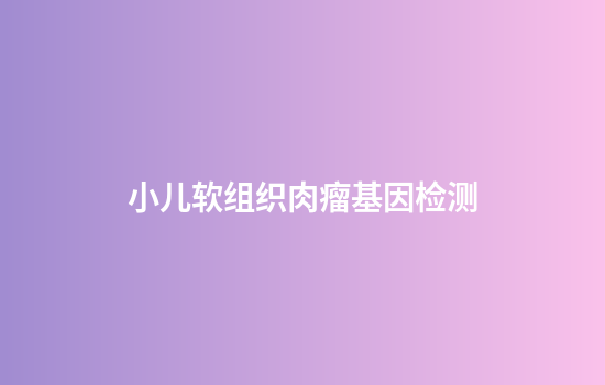 小儿软组织肉瘤基因检测