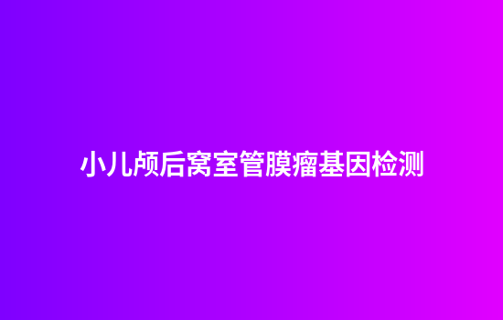 小儿颅后窝室管膜瘤基因检测