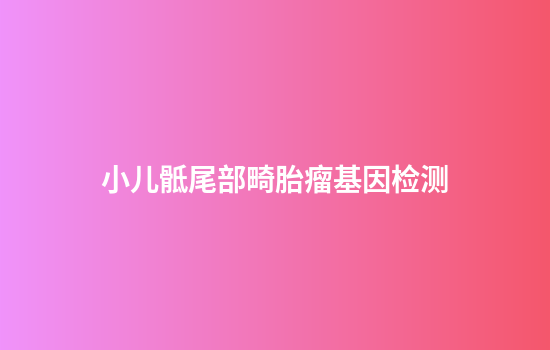 小儿骶尾部畸胎瘤基因检测
