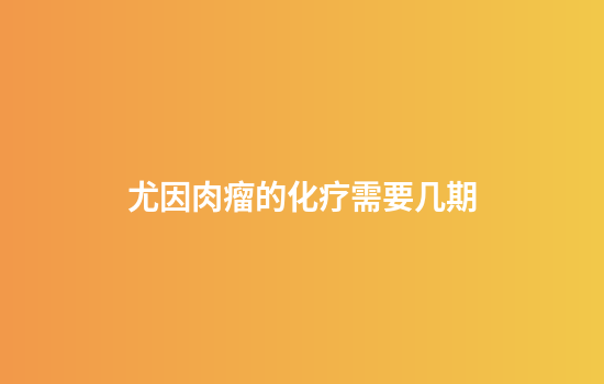 尤因肉瘤的化疗需要几期