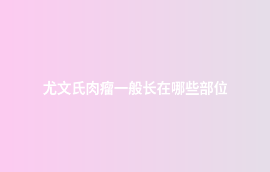 尤文氏肉瘤一般长在哪些部位