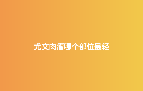 尤文肉瘤哪个部位最轻
