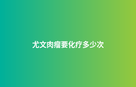 尤文肉瘤要化疗多少次