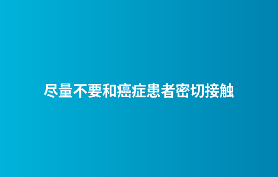 尽量不要和癌症患者密切接触