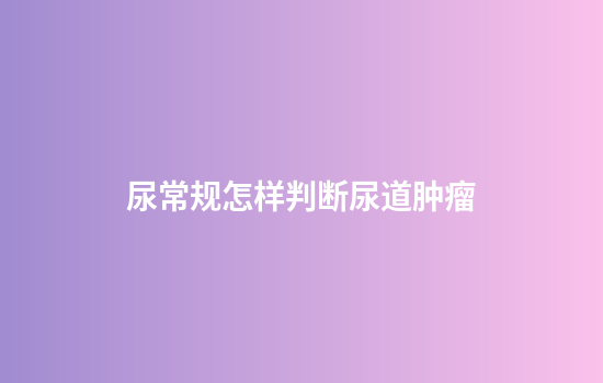 尿常规怎样判断尿道肿瘤