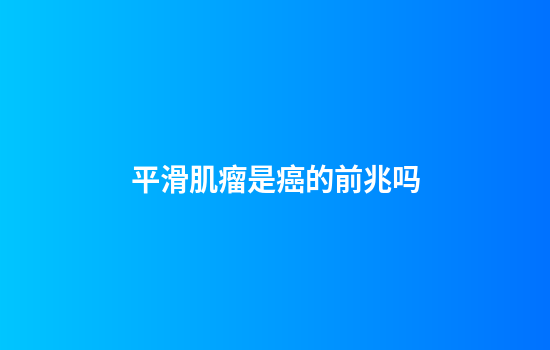 平滑肌瘤是癌的前兆吗