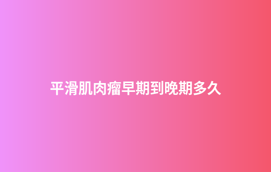 平滑肌肉瘤早期到晚期多久