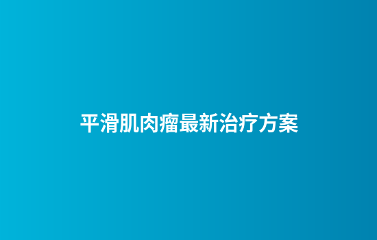 平滑肌肉瘤最新治疗方案