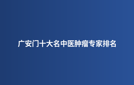 广安门十大名中医肿瘤专家排名